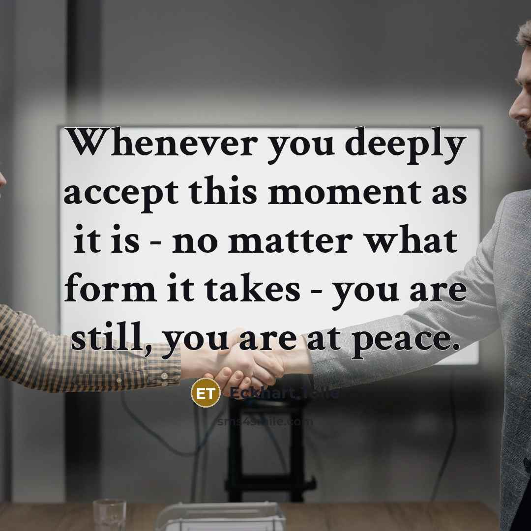 “Whenever you deeply accept this moment as it is - no matter what form it takes - you are still, you are at peace.” quote by Eckhart Tolle