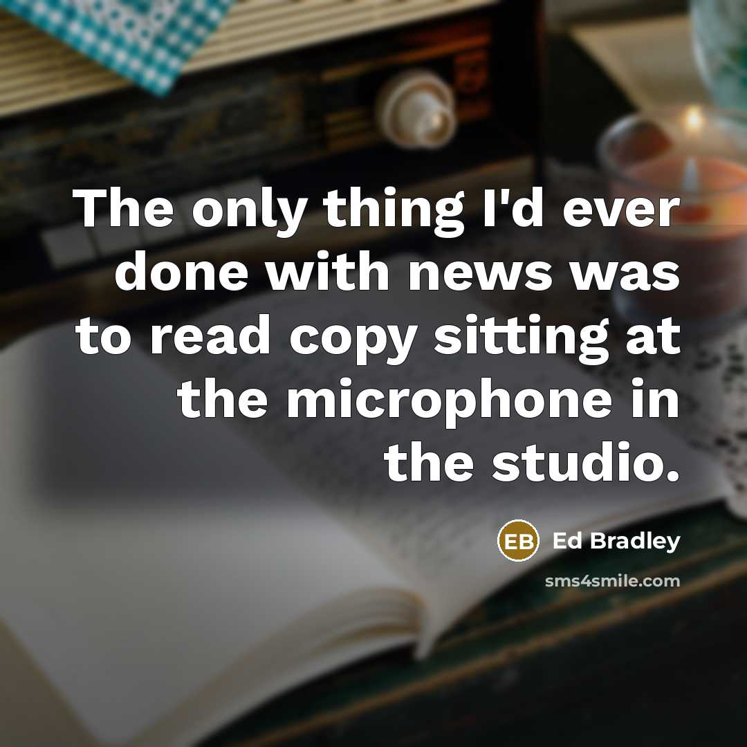 “The only thing I'd ever done with news was to read copy sitting at the microphone in the studio.” quote by Ed Bradley