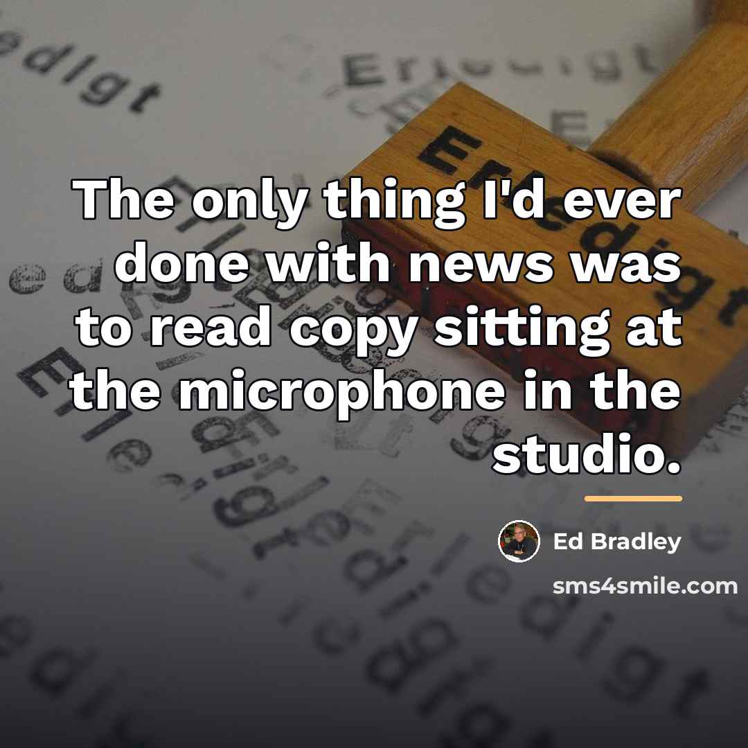 “The only thing I'd ever done with news was to…” quote by Ed Bradley