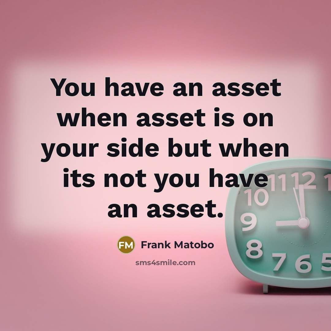 “You have an asset when asset is on your side but when its not you have an asset.” quote by Frank Matobo