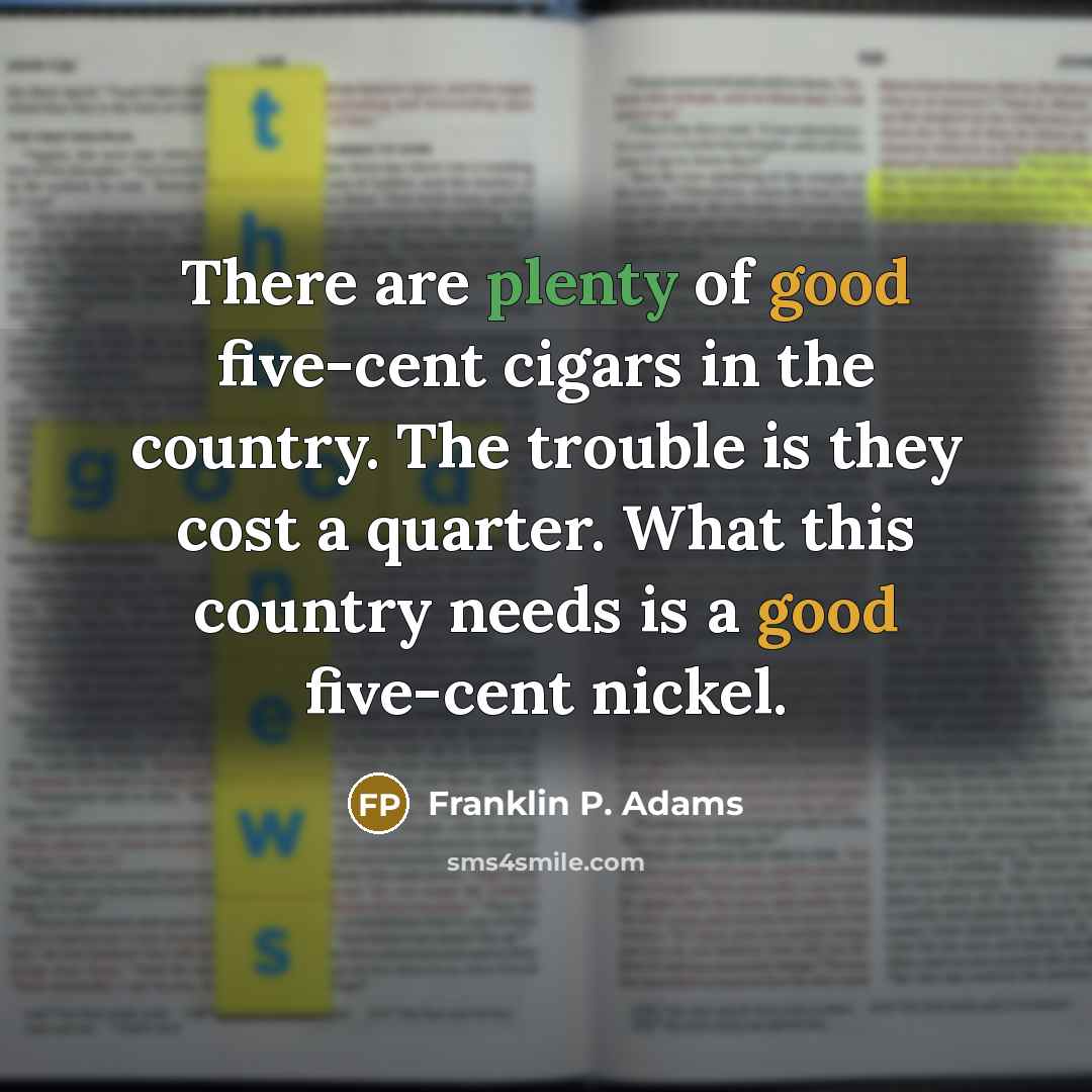 “There are plenty of good five-cent cigars in the country. The trouble is they cost a quarter. What this country needs is a good five-cent nickel.” quote by Franklin P. Adams