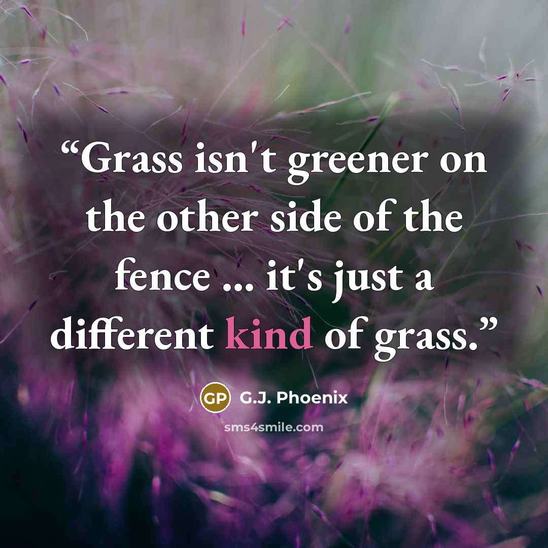 “Grass isn't greener on the other side of the fence ... it's just a different kind of grass.” quote by G.J. Phoenix