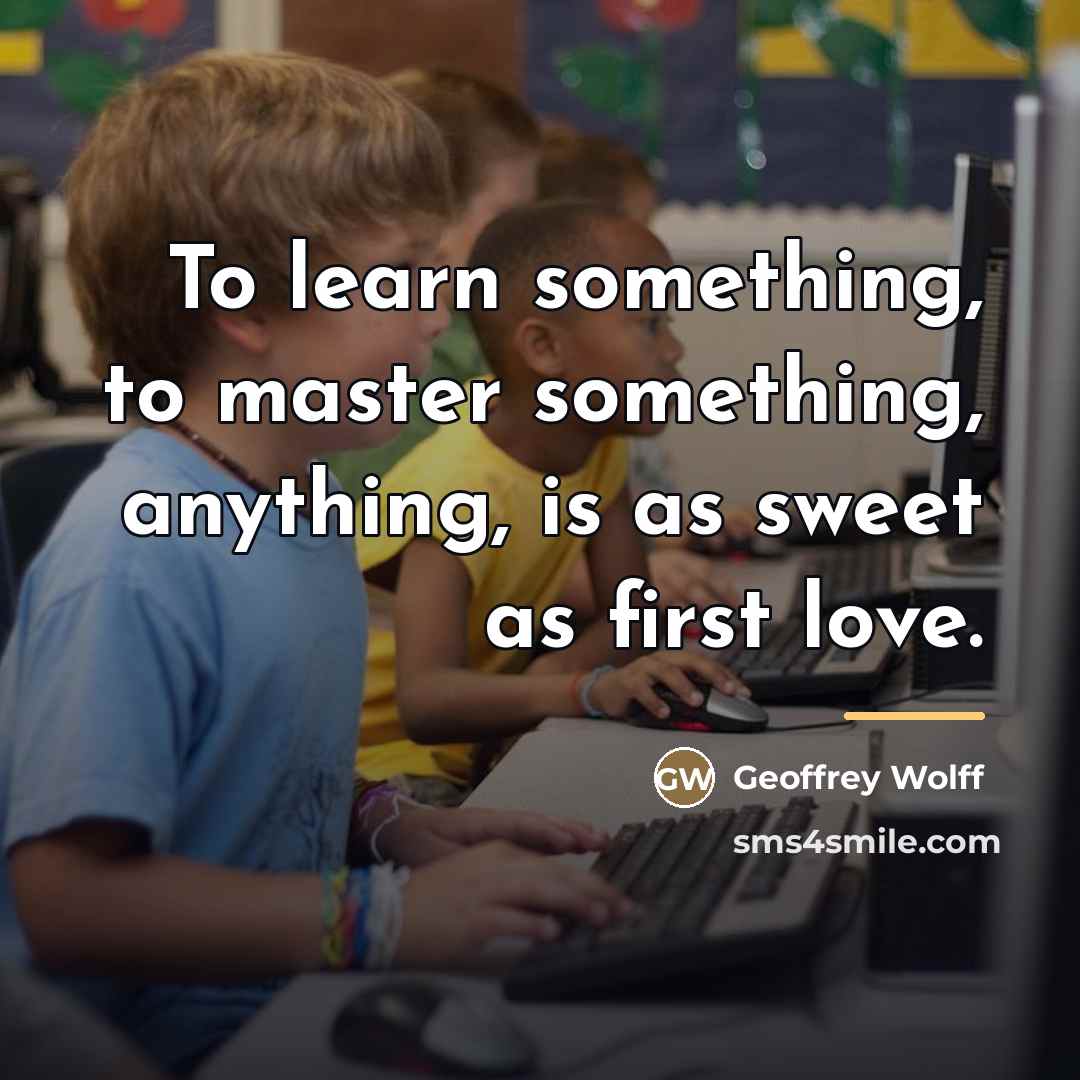 “To learn something, to master something, anything, is as sweet…” quote by Geoffrey Wolff
