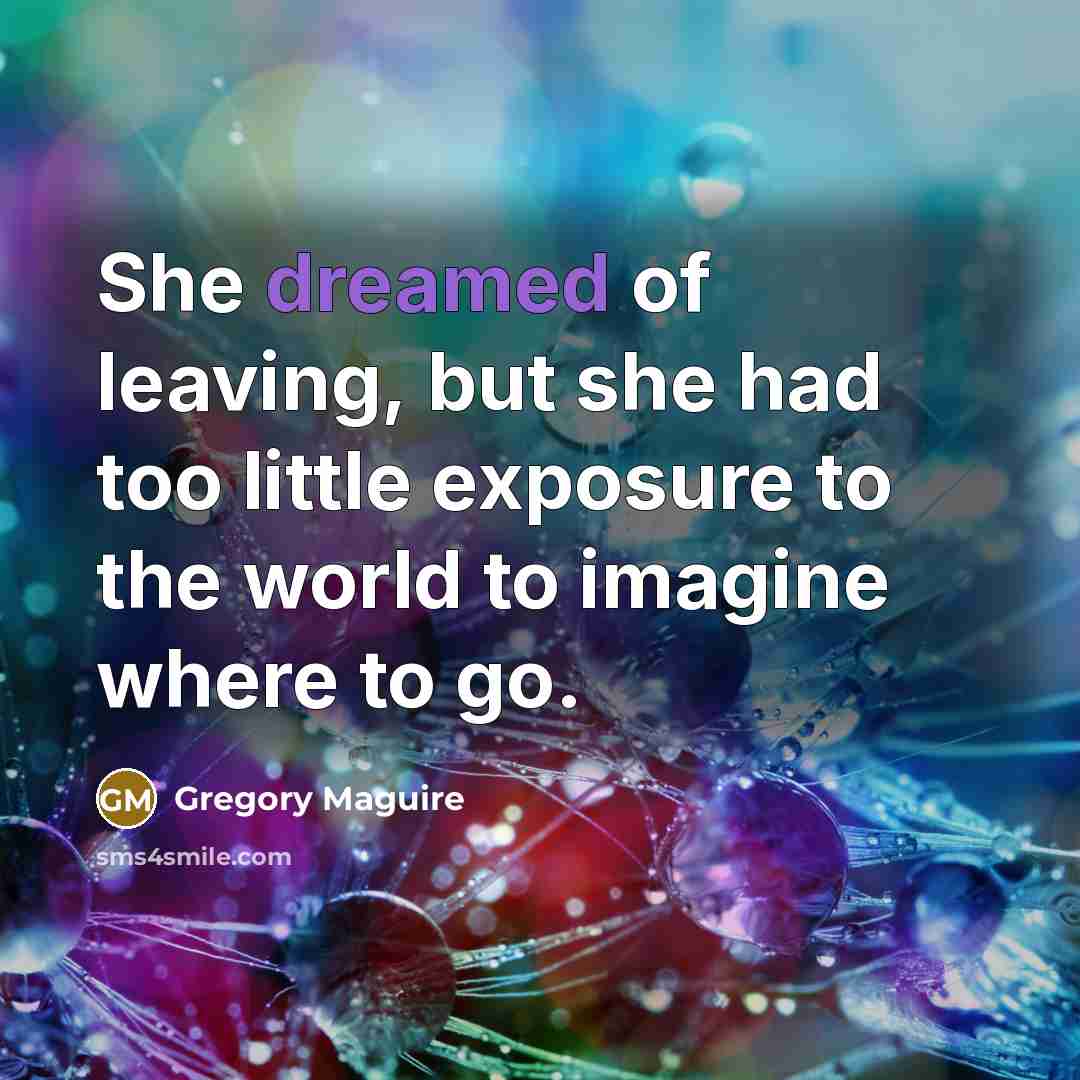 “She dreamed of leaving, but she had too little exposure to the world to imagine where to go.” quote by Gregory Maguire
