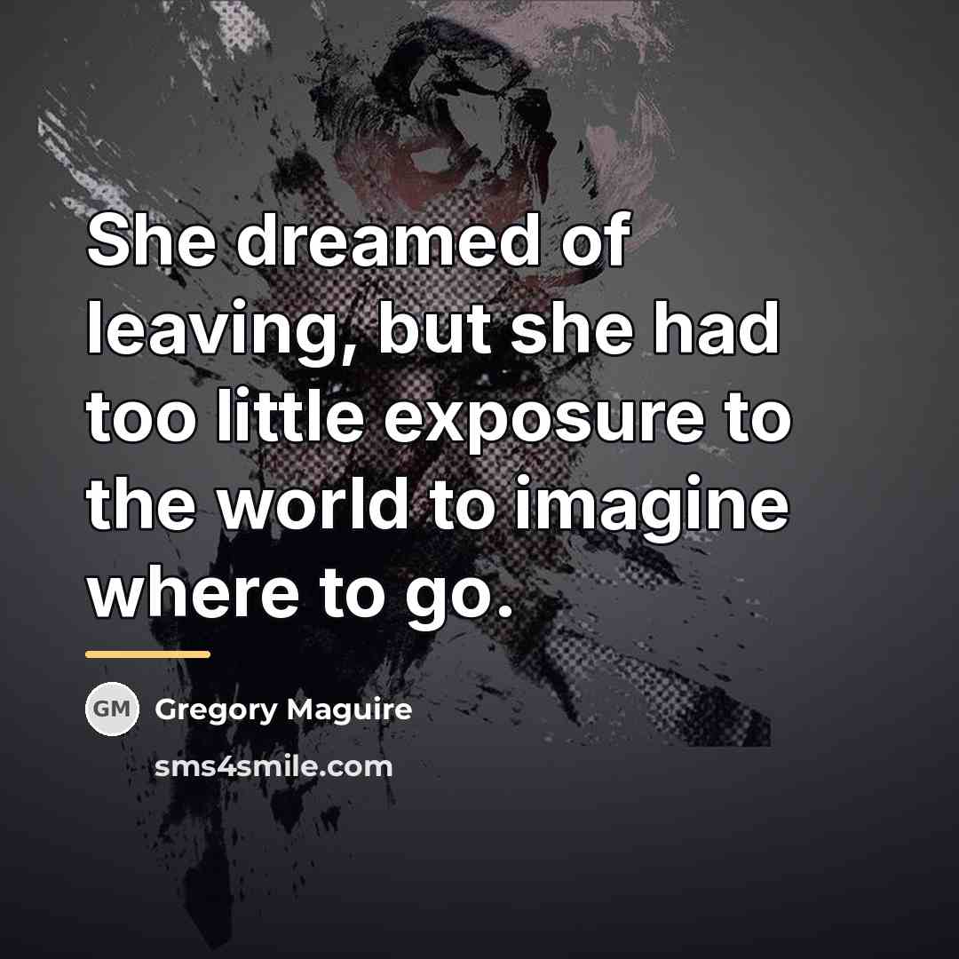 “She dreamed of leaving, but she had too little exposure…” quote by Gregory Maguire