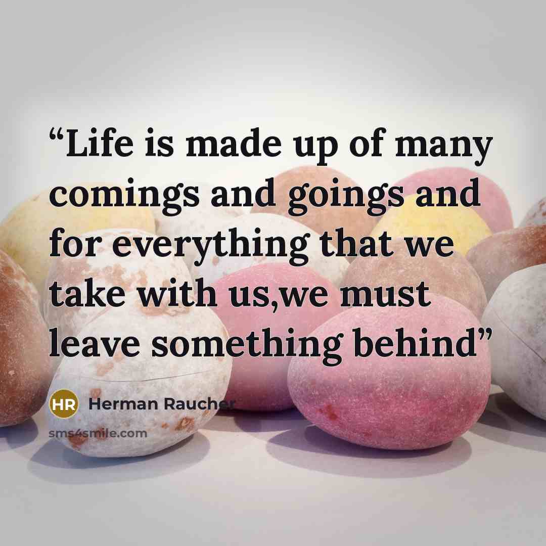 “Life is made up of many comings and goings and for everything that we take with us,we must leave something behind” quote by Herman Raucher