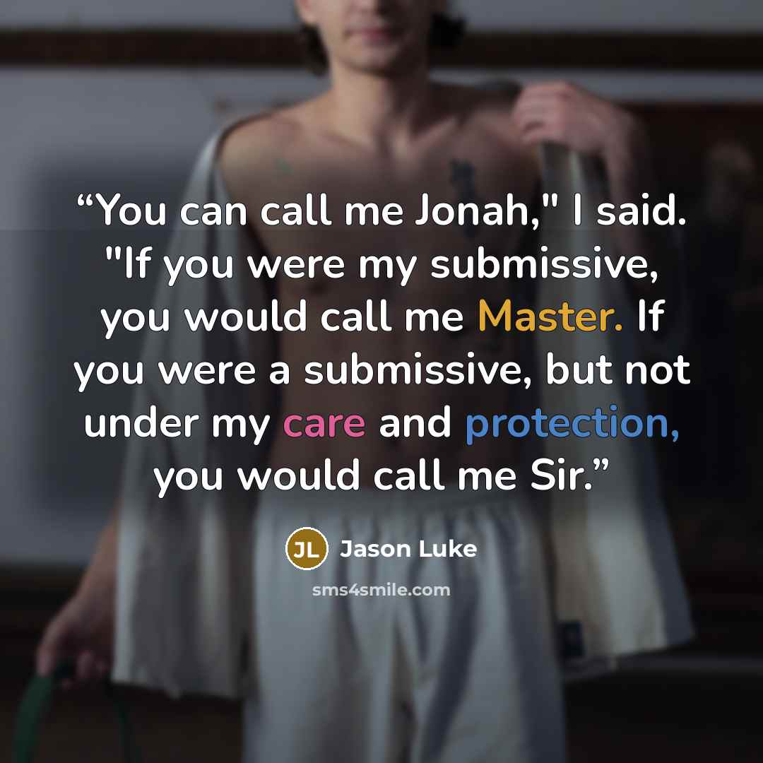 “You can call me Jonah," I said. "If you were my submissive, you would call me Master. If you were a submissive, but not under my care and protection, you would call me Sir.” quote by Jason Luke