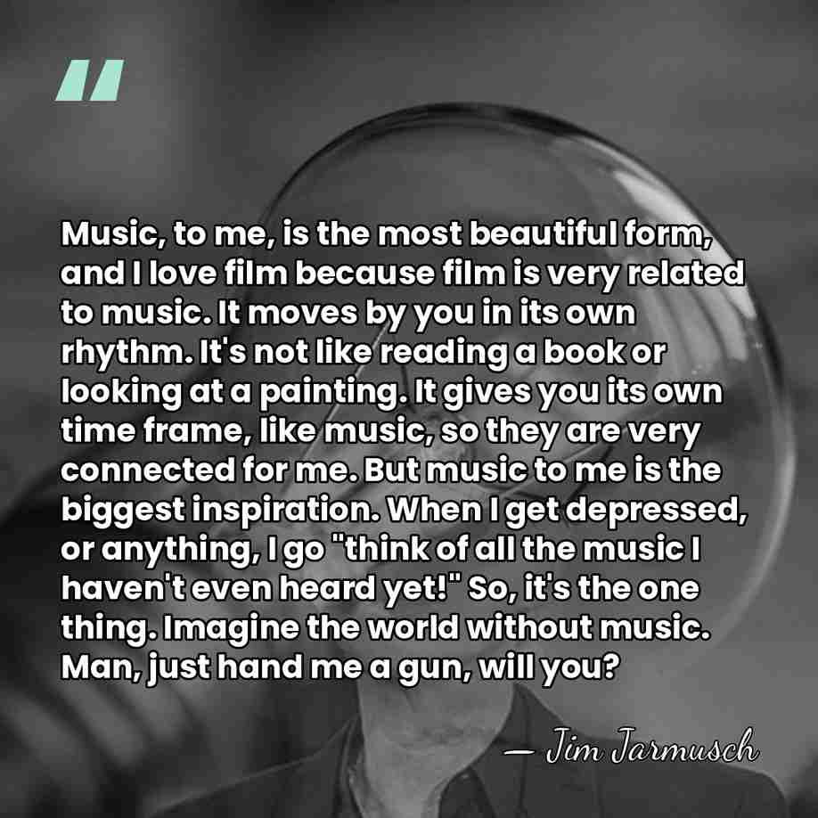 Music, to me, is the most beautiful form, and I love film&hellip; - Jim Jarmusch