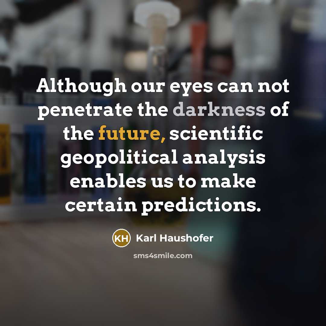 “Although our eyes can not penetrate the darkness of the future, scientific geopolitical analysis enables us to make certain predictions.” quote by Karl Haushofer