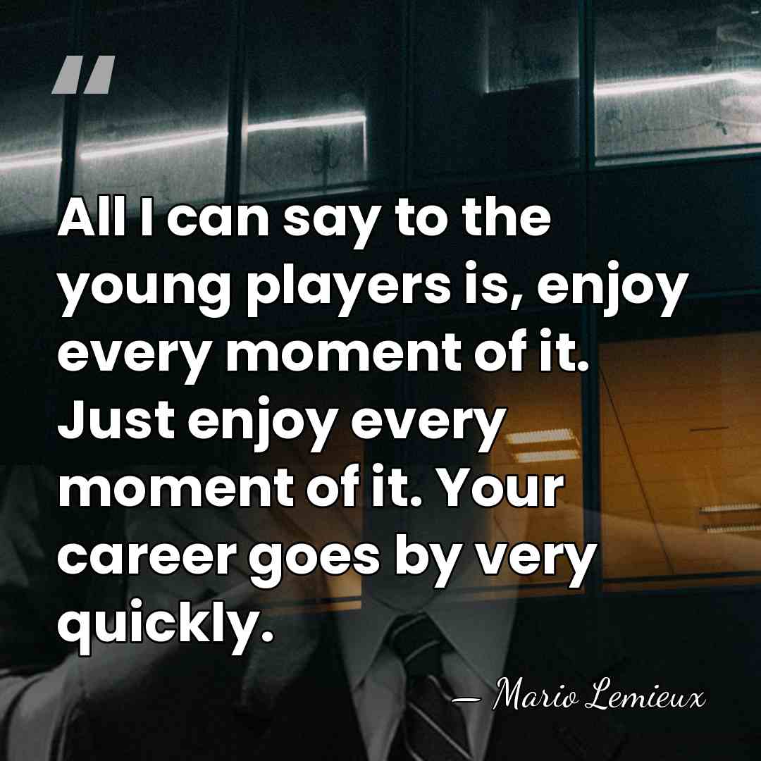 All I can say to the young players is, enjoy every moment&hellip; - Mario Lemieux