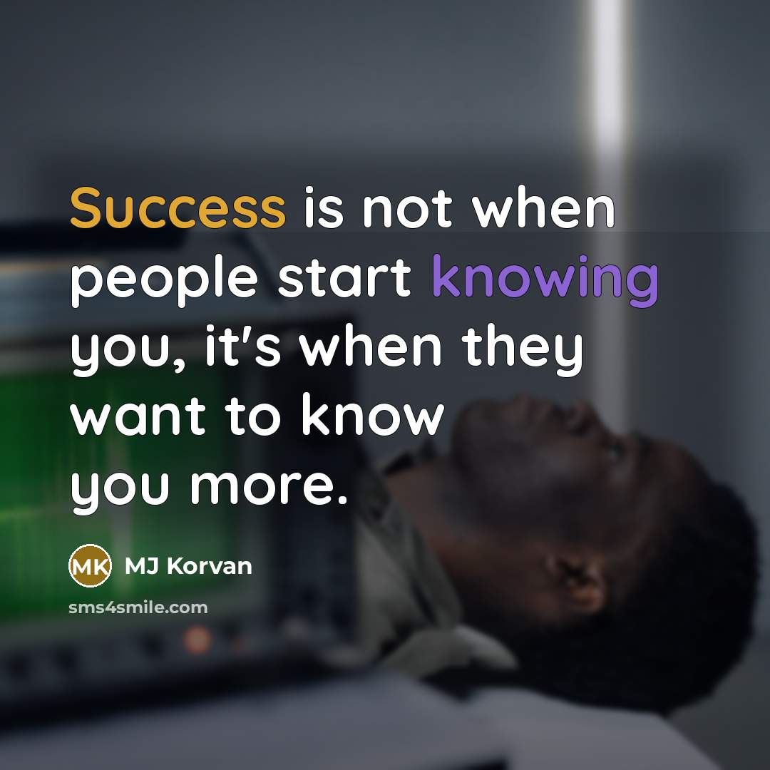 “Success is not when people start knowing you, it's when they want to know you more.” quote by MJ Korvan