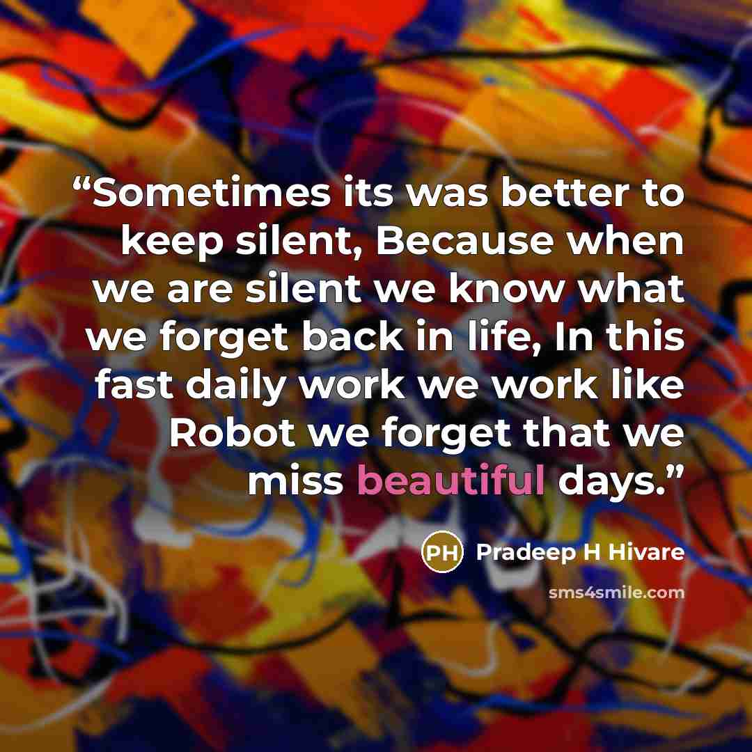 “Sometimes its was better to keep silent, Because when we are silent we know what we forget back in life, In this fast daily work we work like Robot we forget that we miss beautiful days.” quote by Pradeep H Hivare