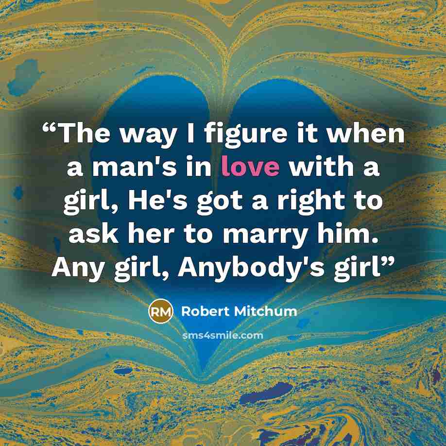 “The way I figure it when a man's in love with a girl, He's got a right to ask her to marry him. Any girl, Anybody's girl” quote by Robert Mitchum