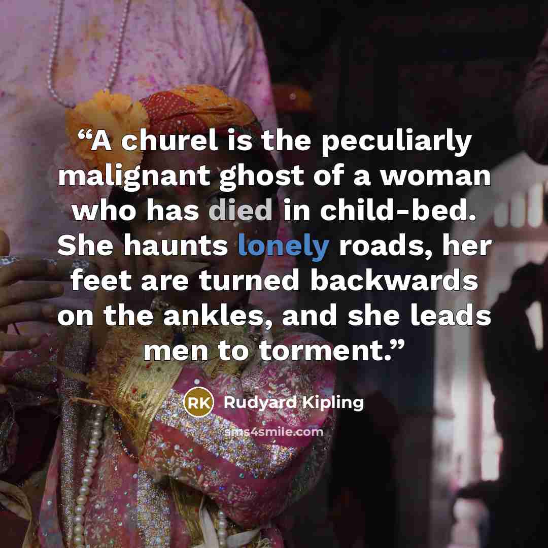 “A churel is the peculiarly malignant ghost of a woman who has died in child-bed. She haunts lonely roads, her feet are turned backwards on the ankles, and she leads men to torment.” quote by Rudyard Kipling