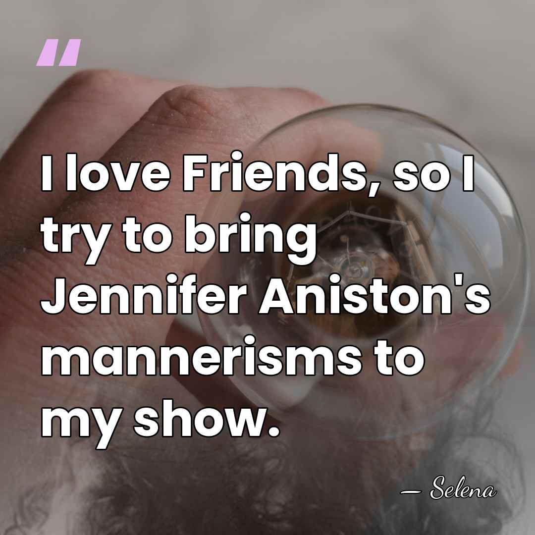 I love Friends, so I try to bring Jennifer Aniston's mannerisms to&hellip; - Selena