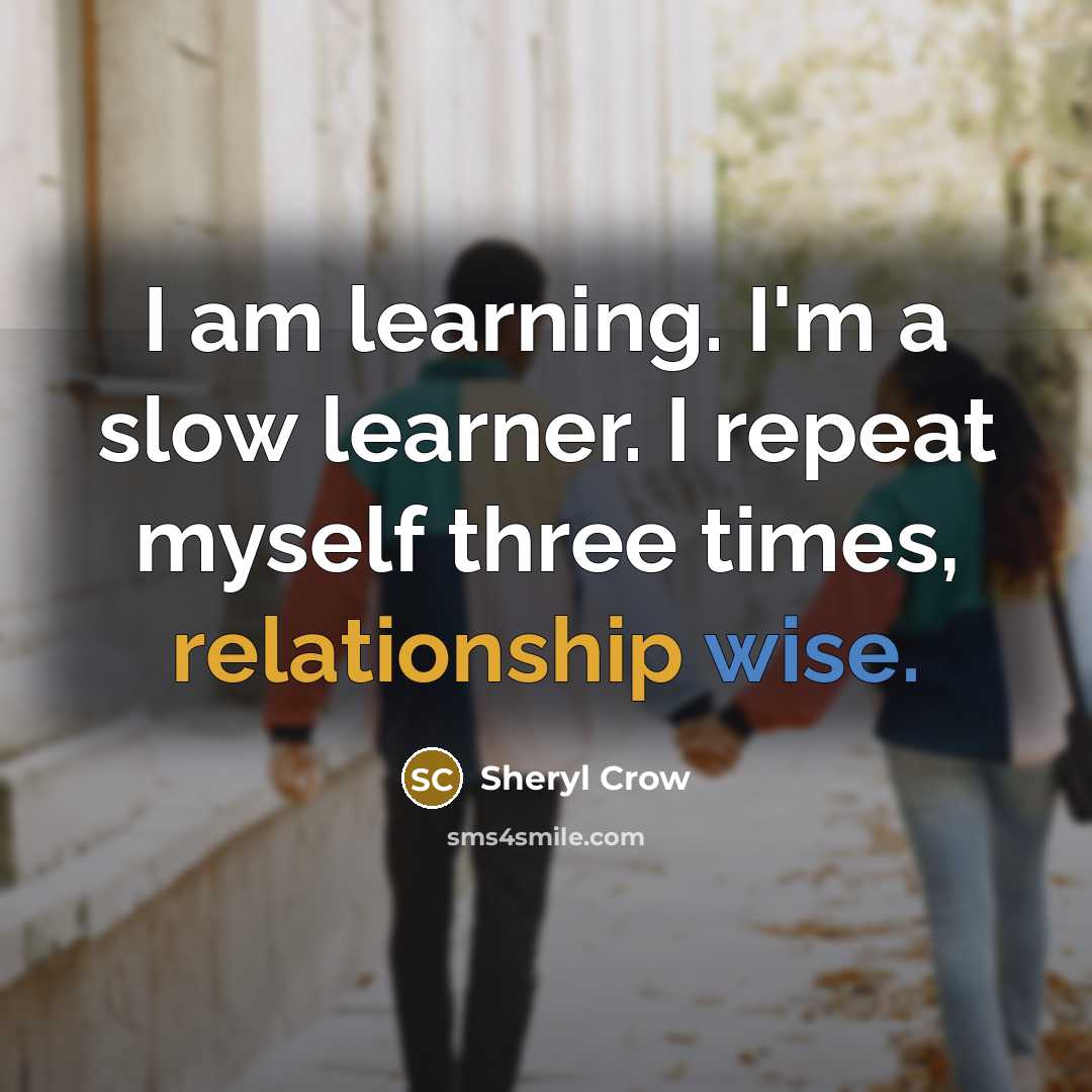 “I am learning. I'm a slow learner. I repeat myself three times, relationship wise.” quote by Sheryl Crow