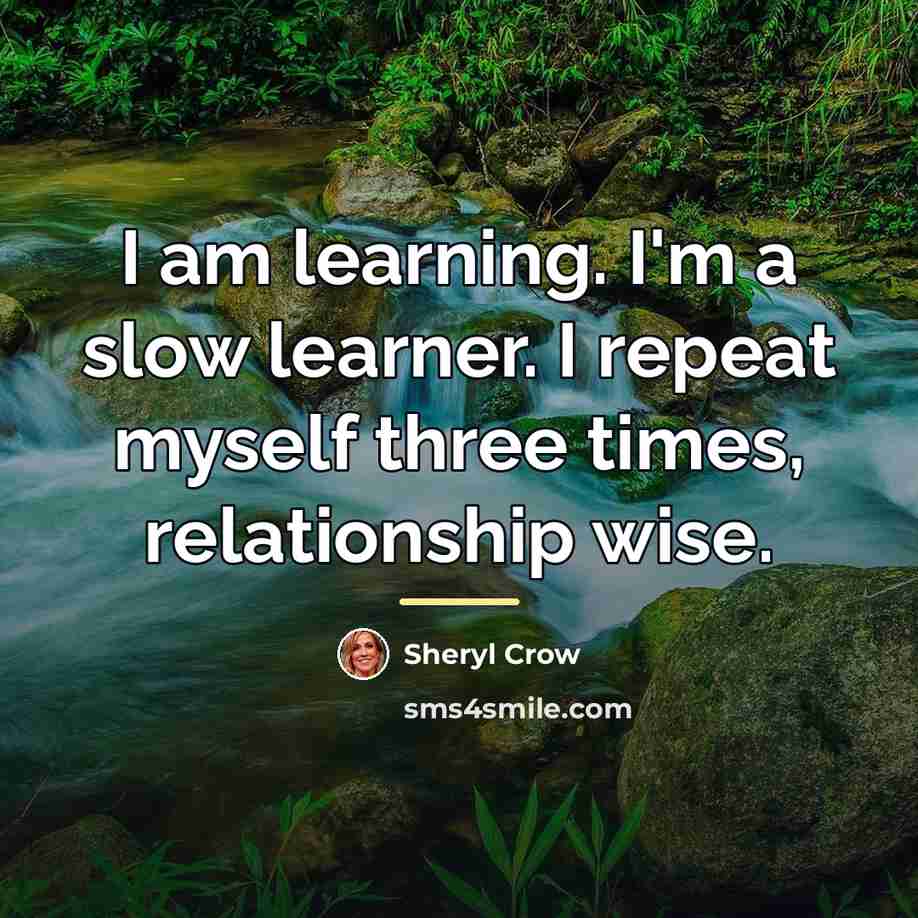 “I am learning. I'm a slow learner. I repeat myself…” quote by Sheryl Crow