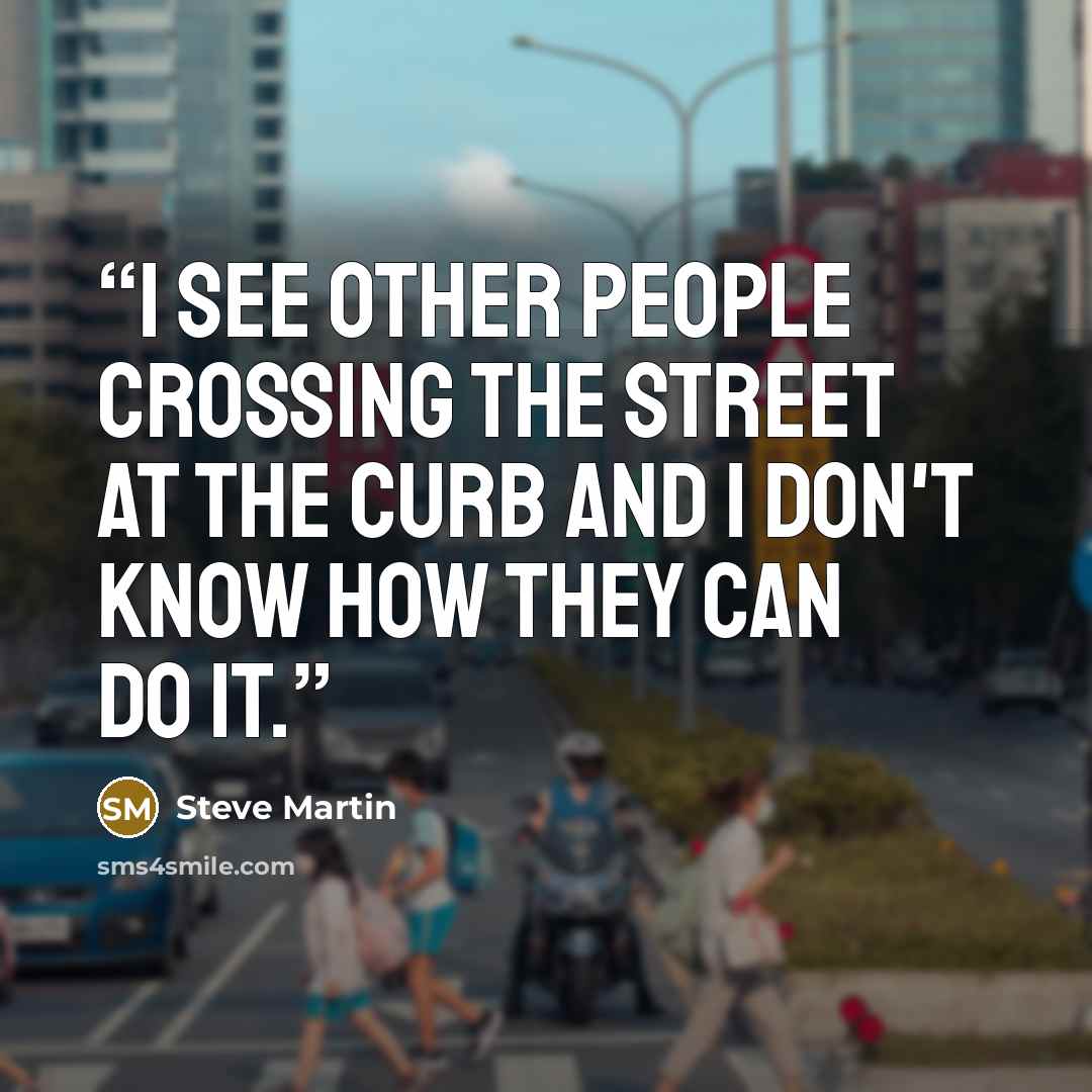 “I see other people crossing the street at the curb and I don't know how they can do it.” quote by Steve Martin