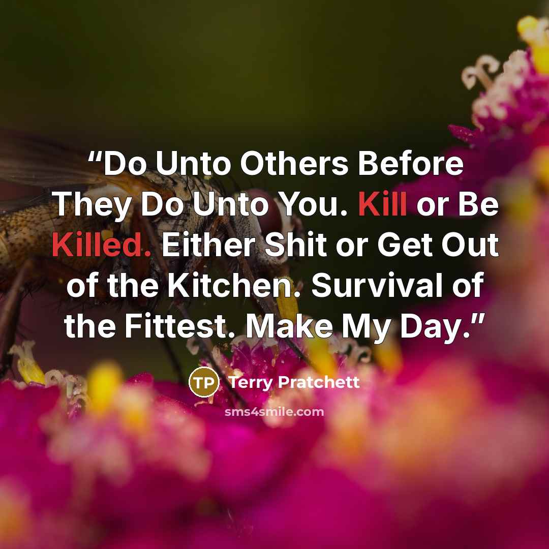 “Do Unto Others Before They Do Unto You. Kill or Be Killed. Either Shit or Get Out of the Kitchen. Survival of the Fittest. Make My Day.” quote by Terry Pratchett