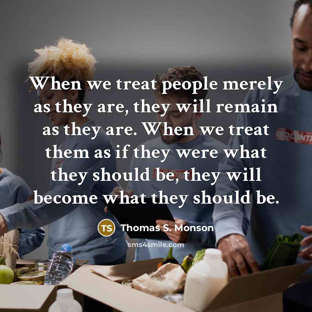 “When we treat people merely as they are, they will…” quote by Thomas S. Monson