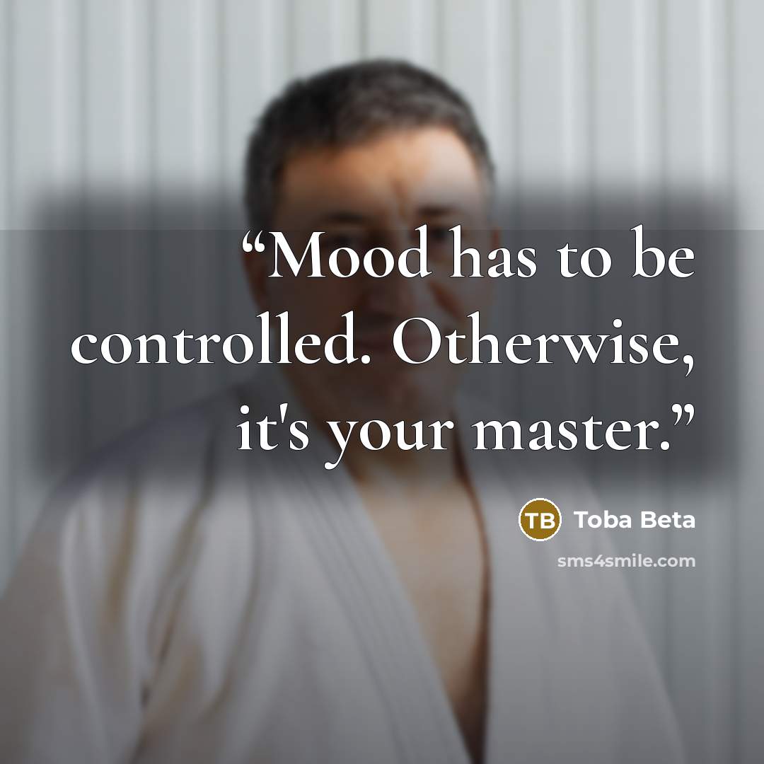 “Mood has to be controlled. Otherwise, it's your master.” quote by Toba Beta