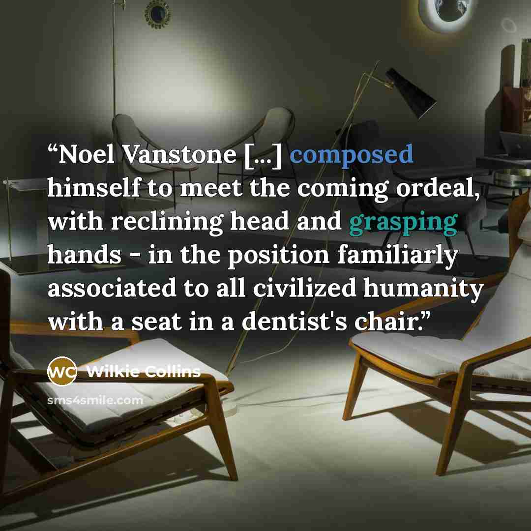 “Noel Vanstone [...] composed himself to meet the coming ordeal, with reclining head and grasping hands - in the position familiarly associated to all civilized humanity with a seat in a dentist's chair.” quote by Wilkie Collins
