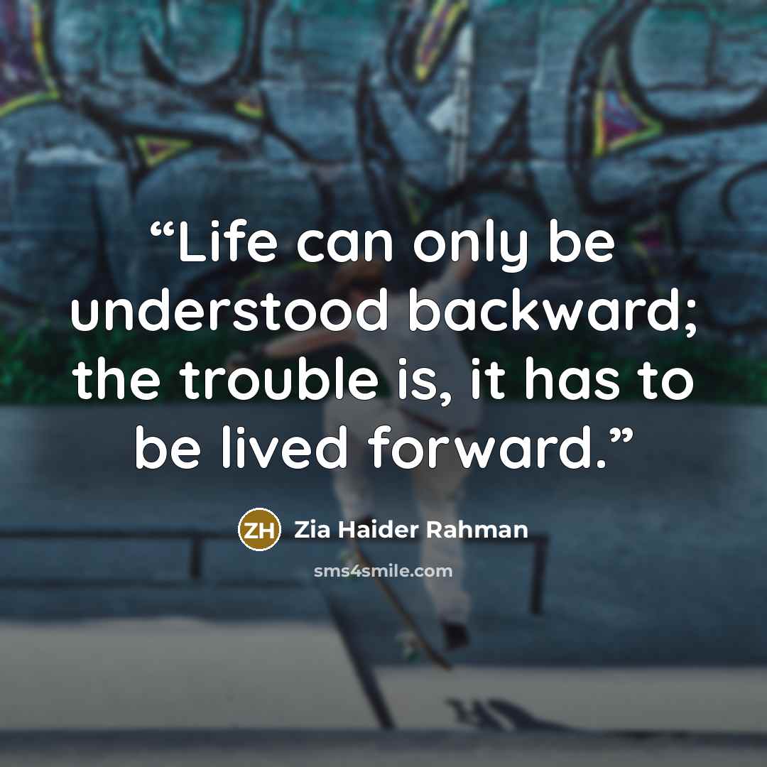 “Life can only be understood backward; the trouble is, it has to be lived forward.” quote by Zia Haider Rahman