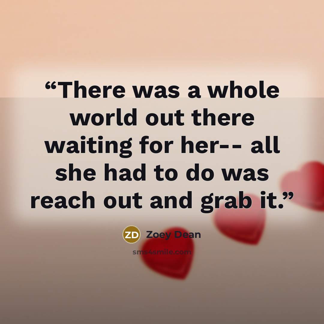 “There was a whole world out there waiting for her-- all she had to do was reach out and grab it.” quote by Zoey Dean