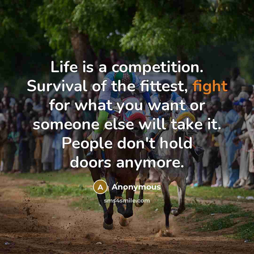 “Life is a competition. Survival of the fittest, fight for what you want or someone else will take it. People don't hold doors anymore.” quote by Anonymous