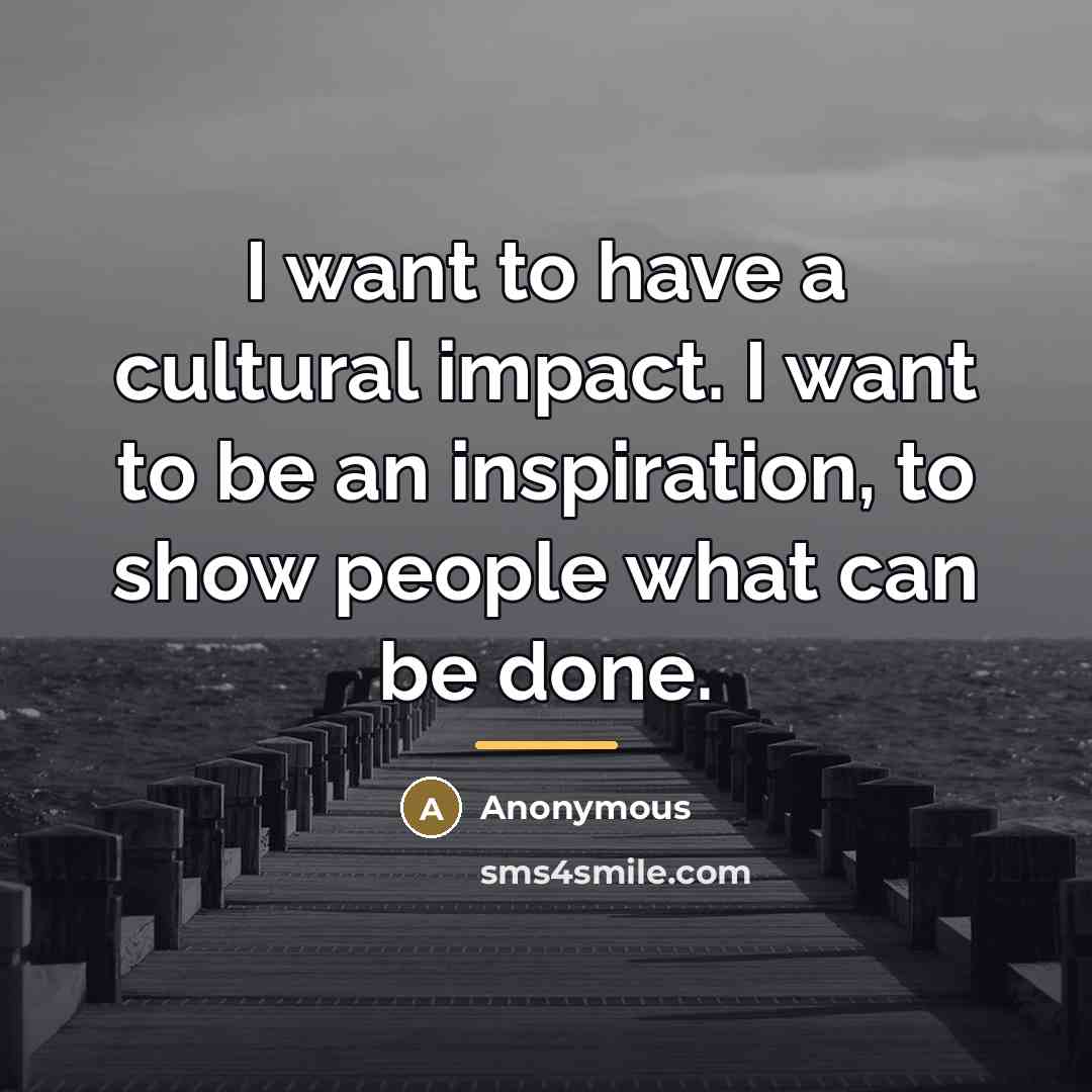 “I want to have a cultural impact. I want to…” quote by Anonymous