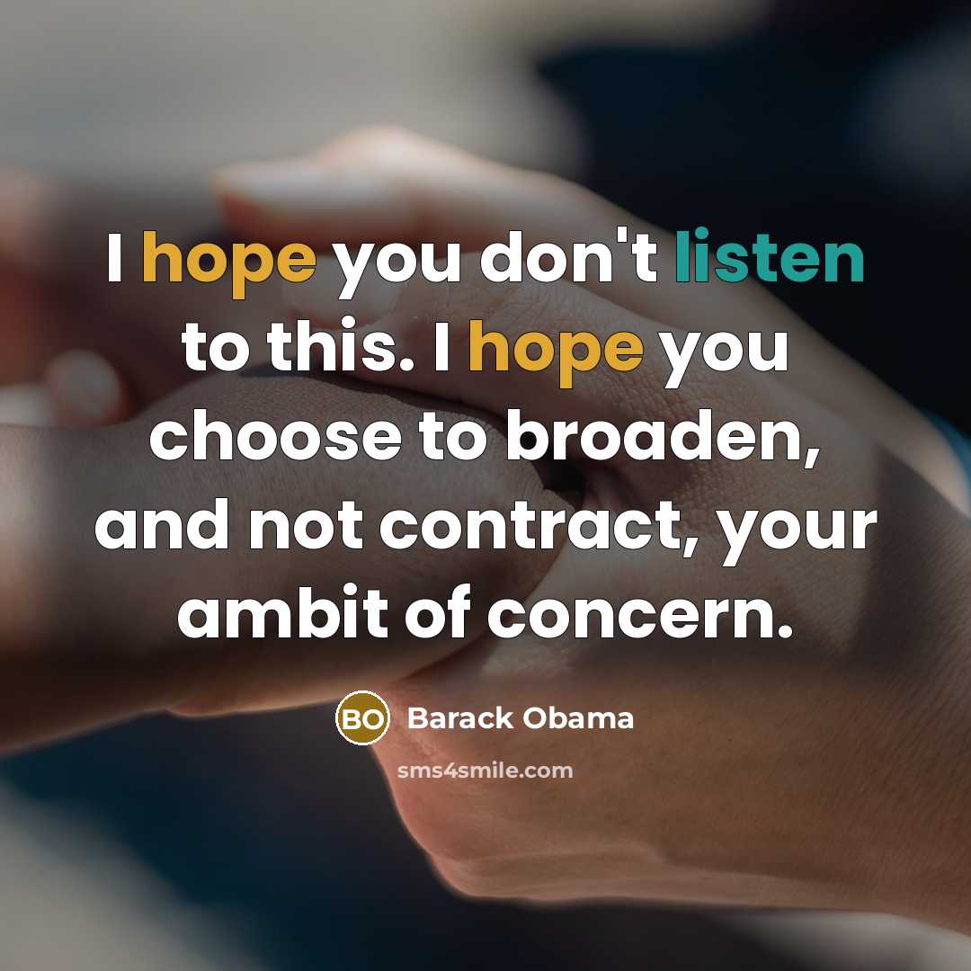 “I hope you don't listen to this. I hope you choose to broaden, and not contract, your ambit of concern.” quote by Barack Obama