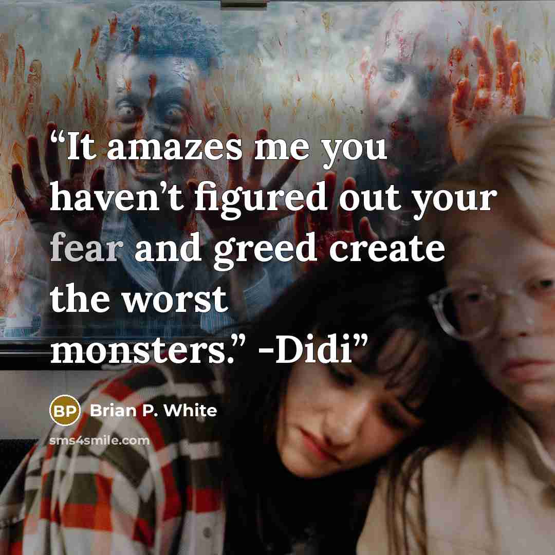 “It amazes me you haven’t figured out your fear and greed create the worst monsters.” -Didi” quote by Brian P. White