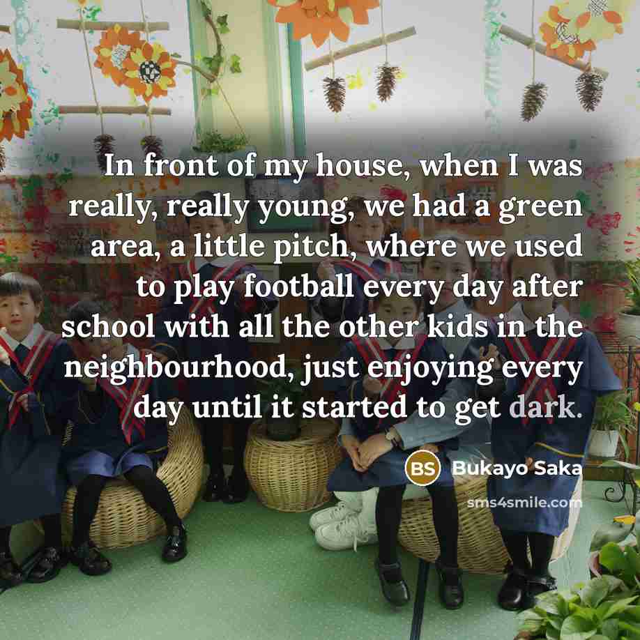 “In front of my house, when I was really, really…” quote by Bukayo Saka