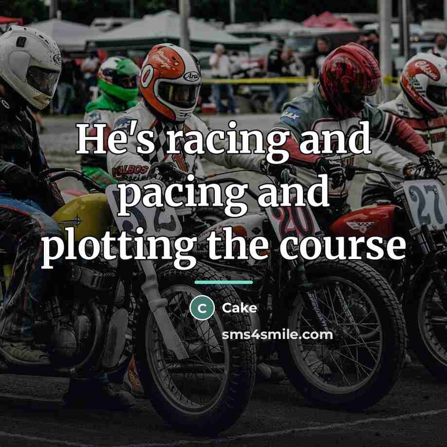 “He's racing and pacing and plotting the course…” quote by Cake