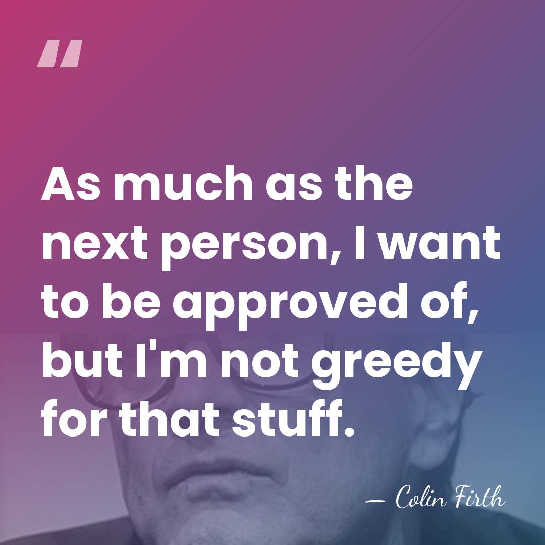As much as the next person, I want to be approved of,&hellip; - Colin Firth