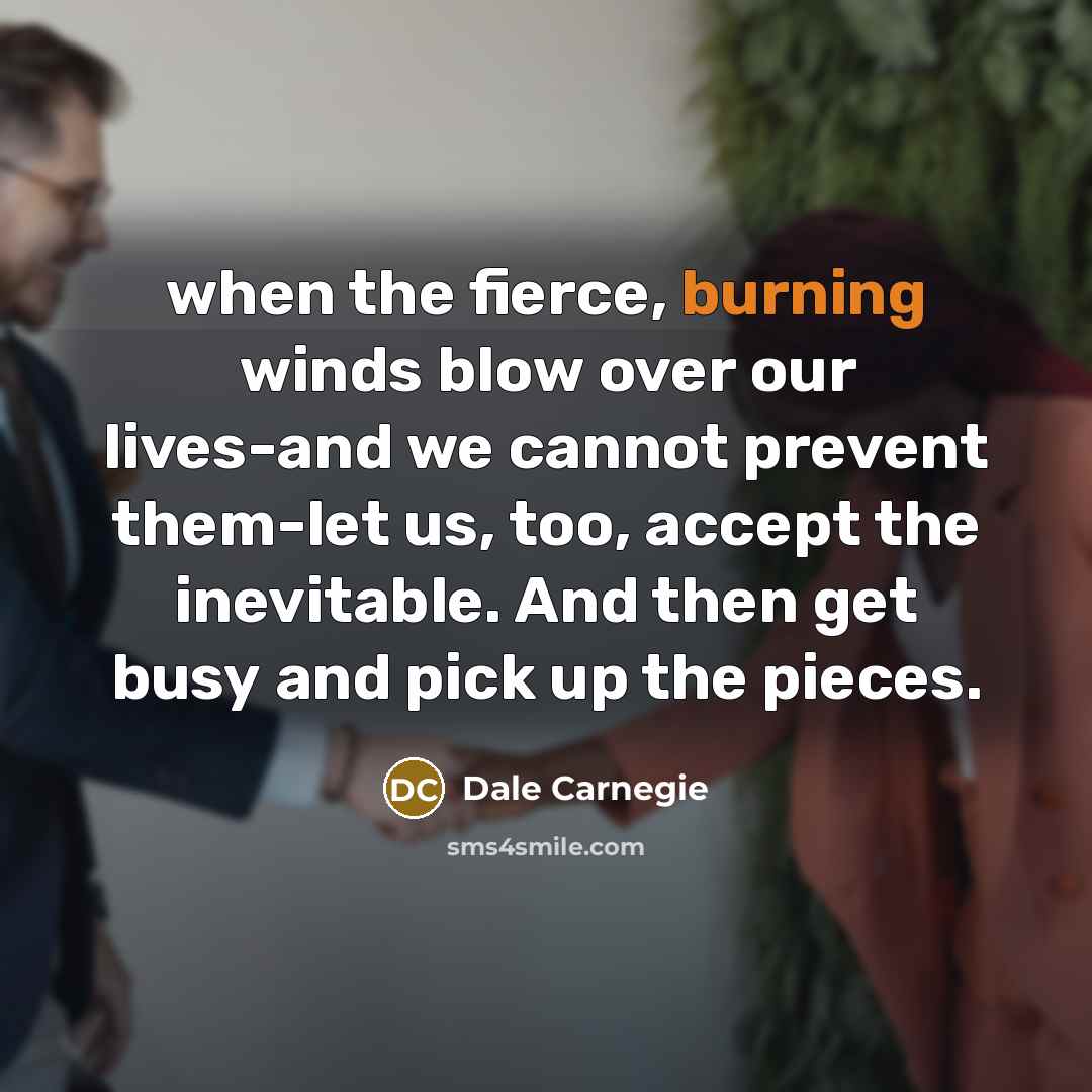 “when the fierce, burning winds blow over our lives-and we cannot prevent them-let us, too, accept the inevitable. And then get busy and pick up the pieces.” quote by Dale Carnegie