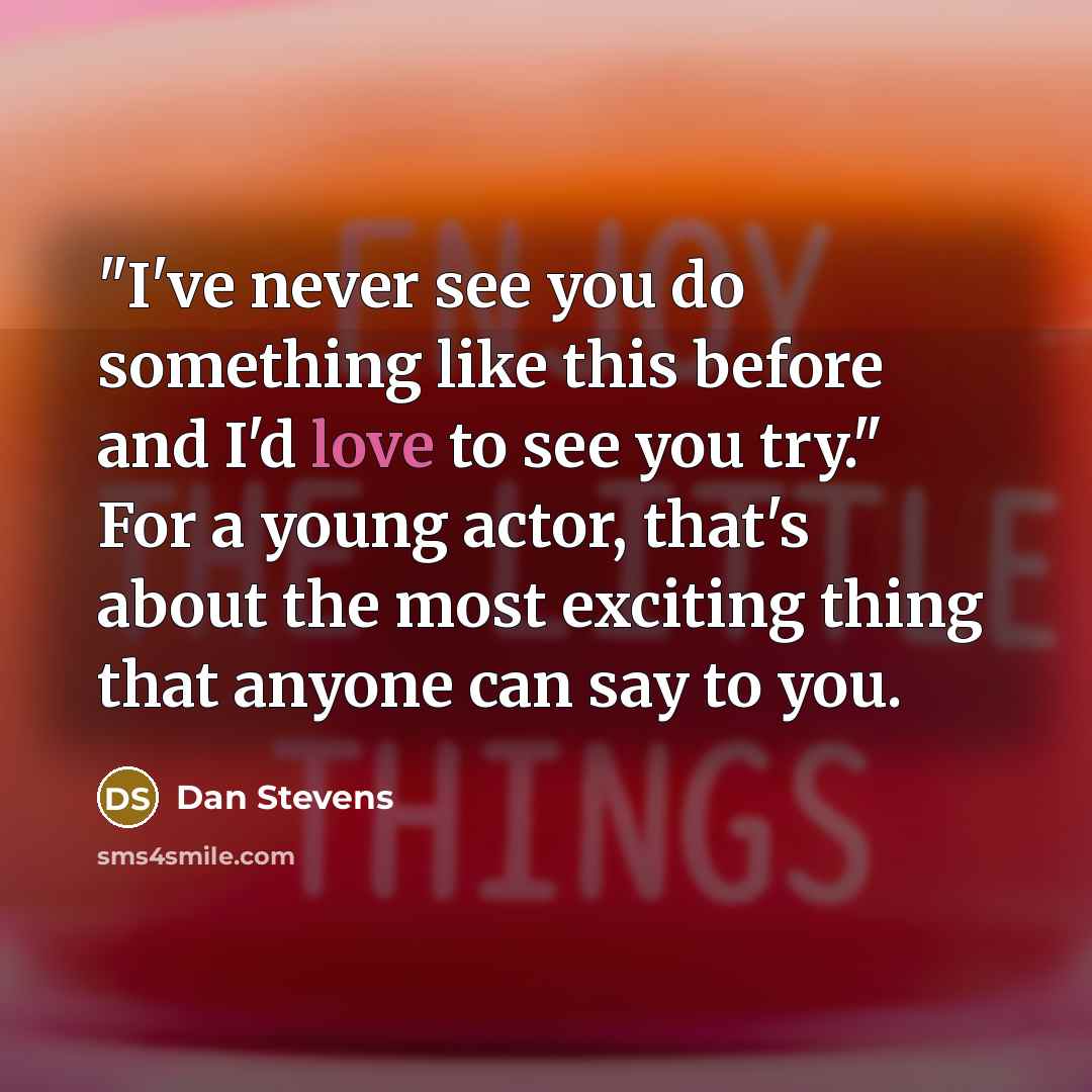 “"I've never see you do something like this before and I'd love to see you try." For a young actor, that's about the most exciting thing that anyone can say to you.” quote by Dan Stevens