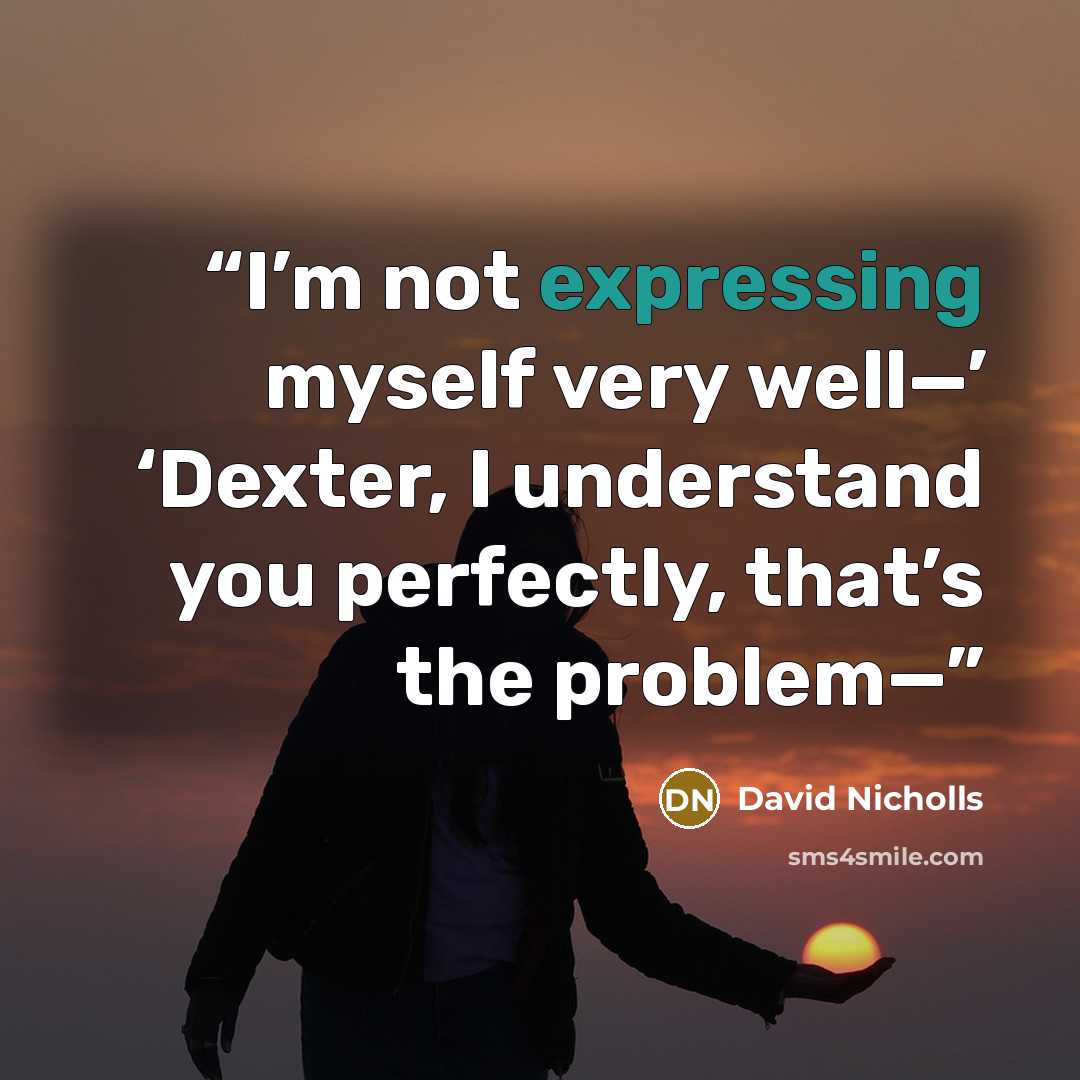 “I’m not expressing myself very well—’ ‘Dexter, I understand you perfectly, that’s the problem—” quote by David Nicholls