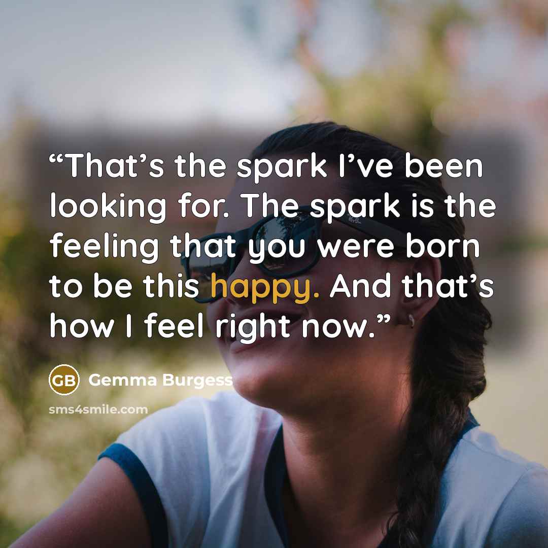 “That’s the spark I’ve been looking for. The spark is the feeling that you were born to be this happy. And that’s how I feel right now.” quote by Gemma Burgess