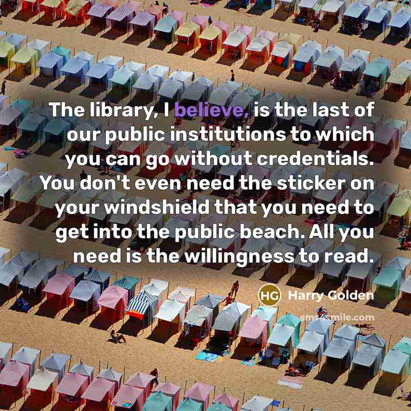 “The library, I believe, is the last of our public…” quote by Harry Golden