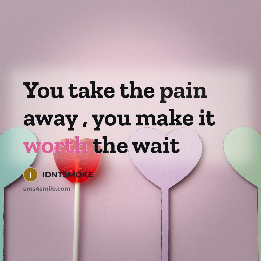 “You take the pain away , you make it worth the wait” quote by IDNTSMOKE
