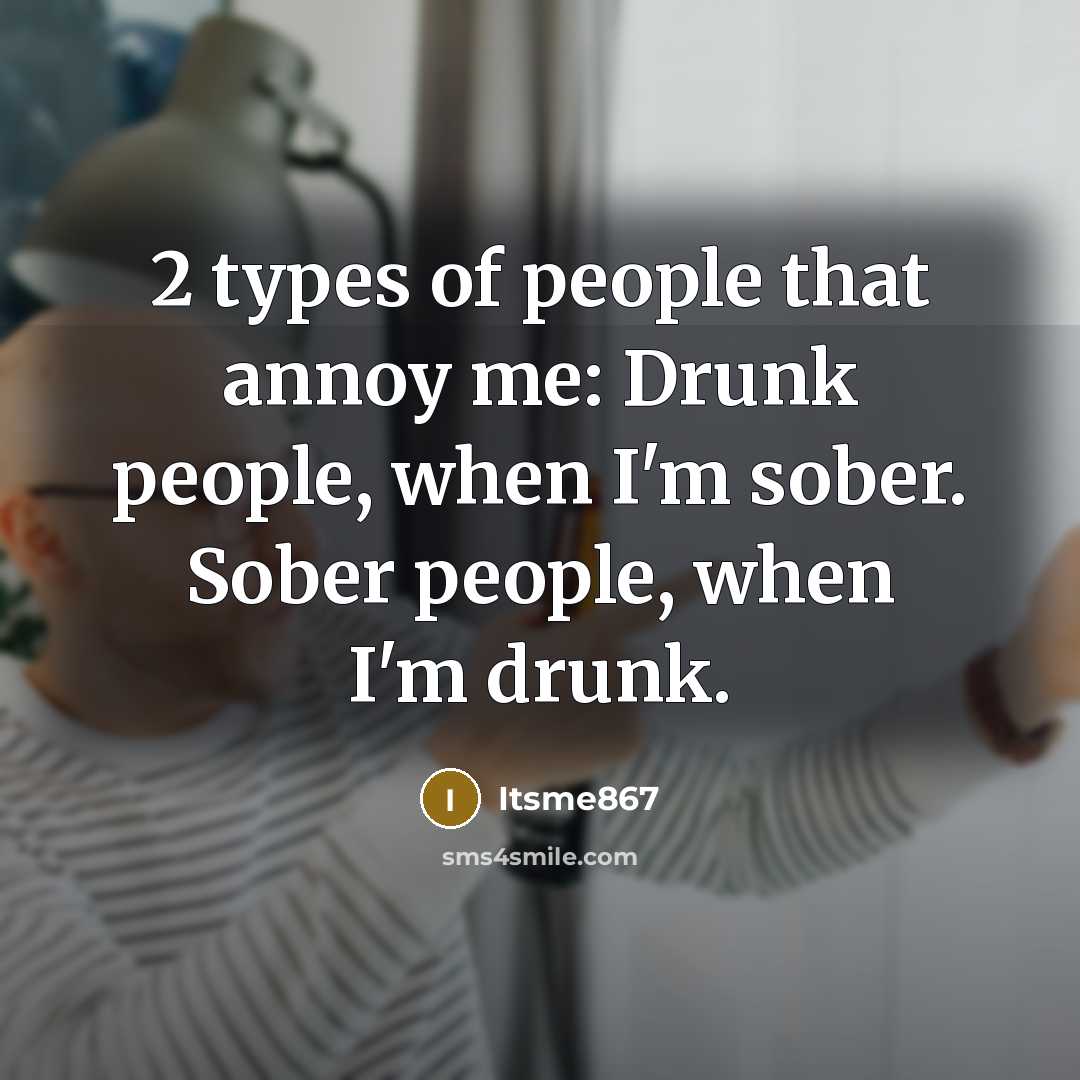 “2 types of people that annoy me: Drunk people, when I'm sober. Sober people, when I'm drunk.” quote by Itsme867