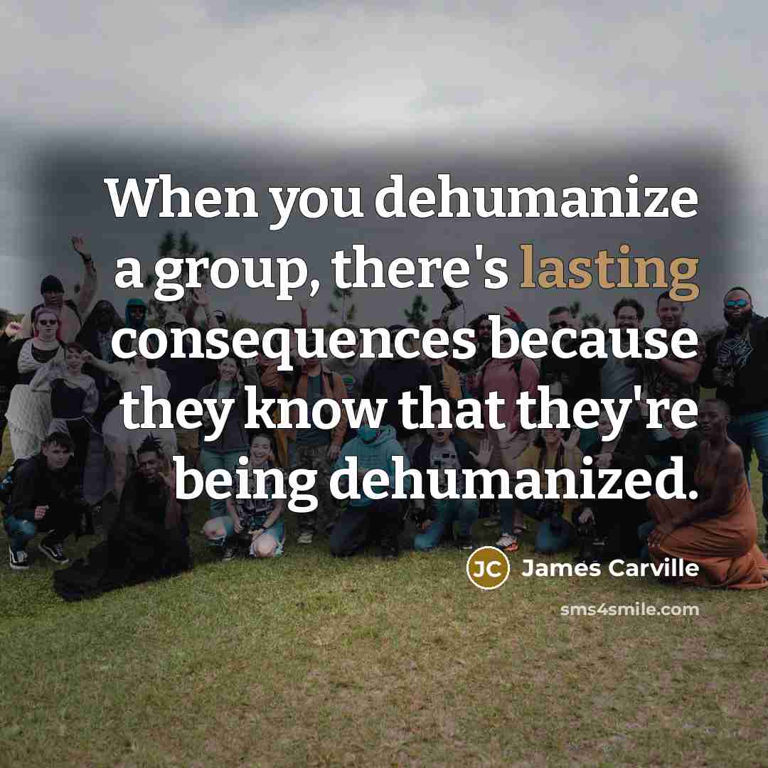 “When you dehumanize a group, there's lasting consequences because they…” quote by James Carville