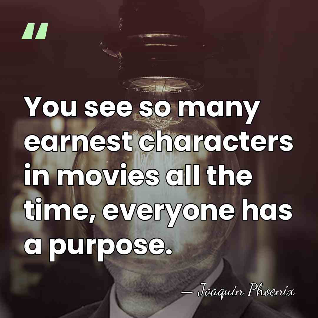 You see so many earnest characters in movies all the time, everyone&hellip; - Joaquin Phoenix