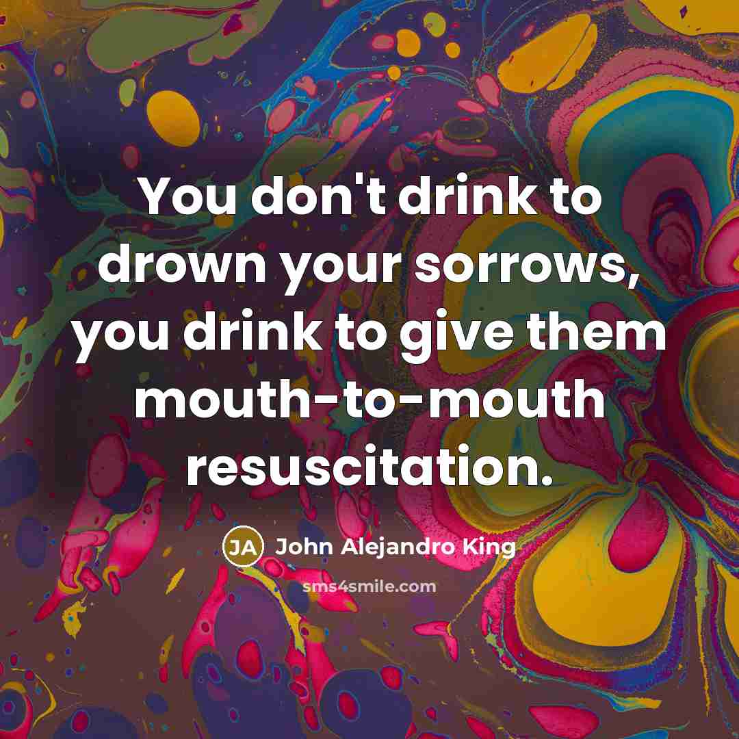 “You don't drink to drown your sorrows, you drink to…” quote by John Alejandro King