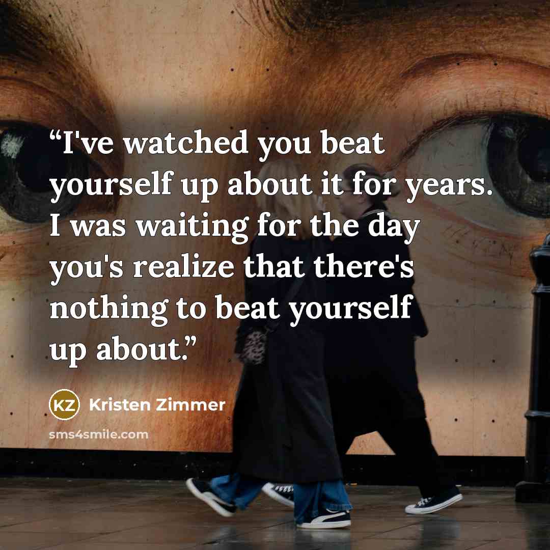 “I've watched you beat yourself up about it for years. I was waiting for the day you's realize that there's nothing to beat yourself up about.” quote by Kristen Zimmer