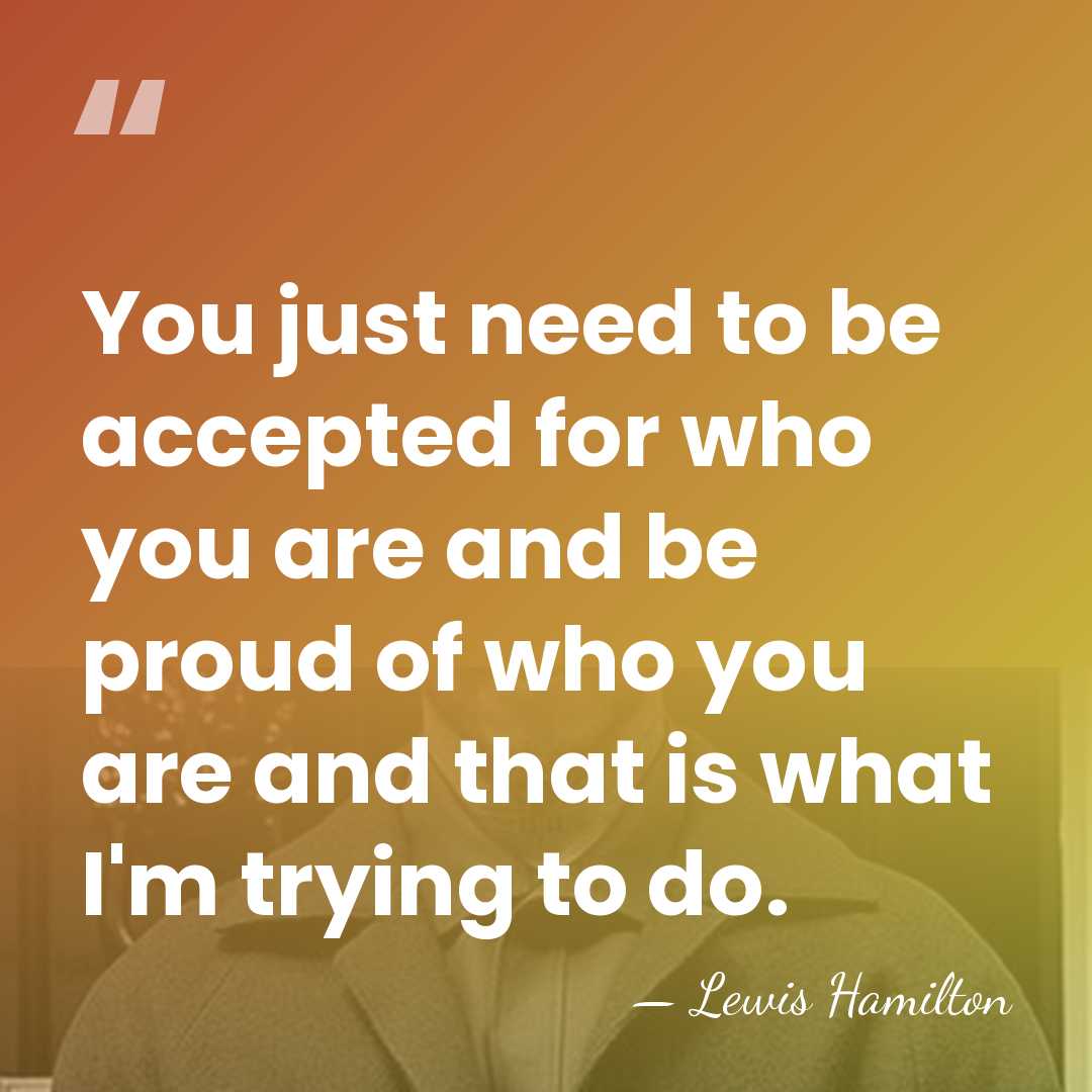 You just need to be accepted for who you are and be&hellip; - Lewis Hamilton