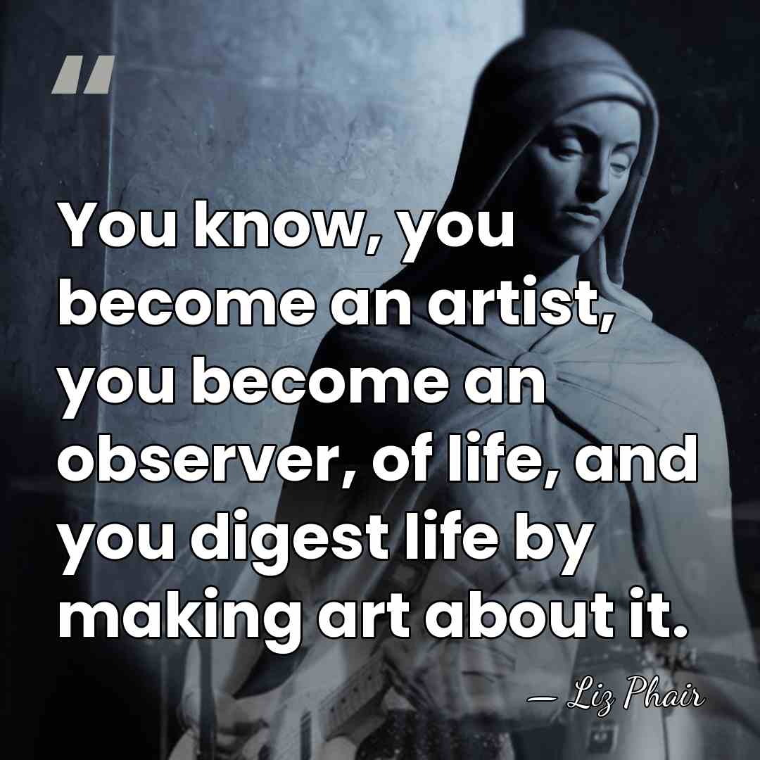 You know, you become an artist, you become an observer, of life,&hellip; - Liz Phair