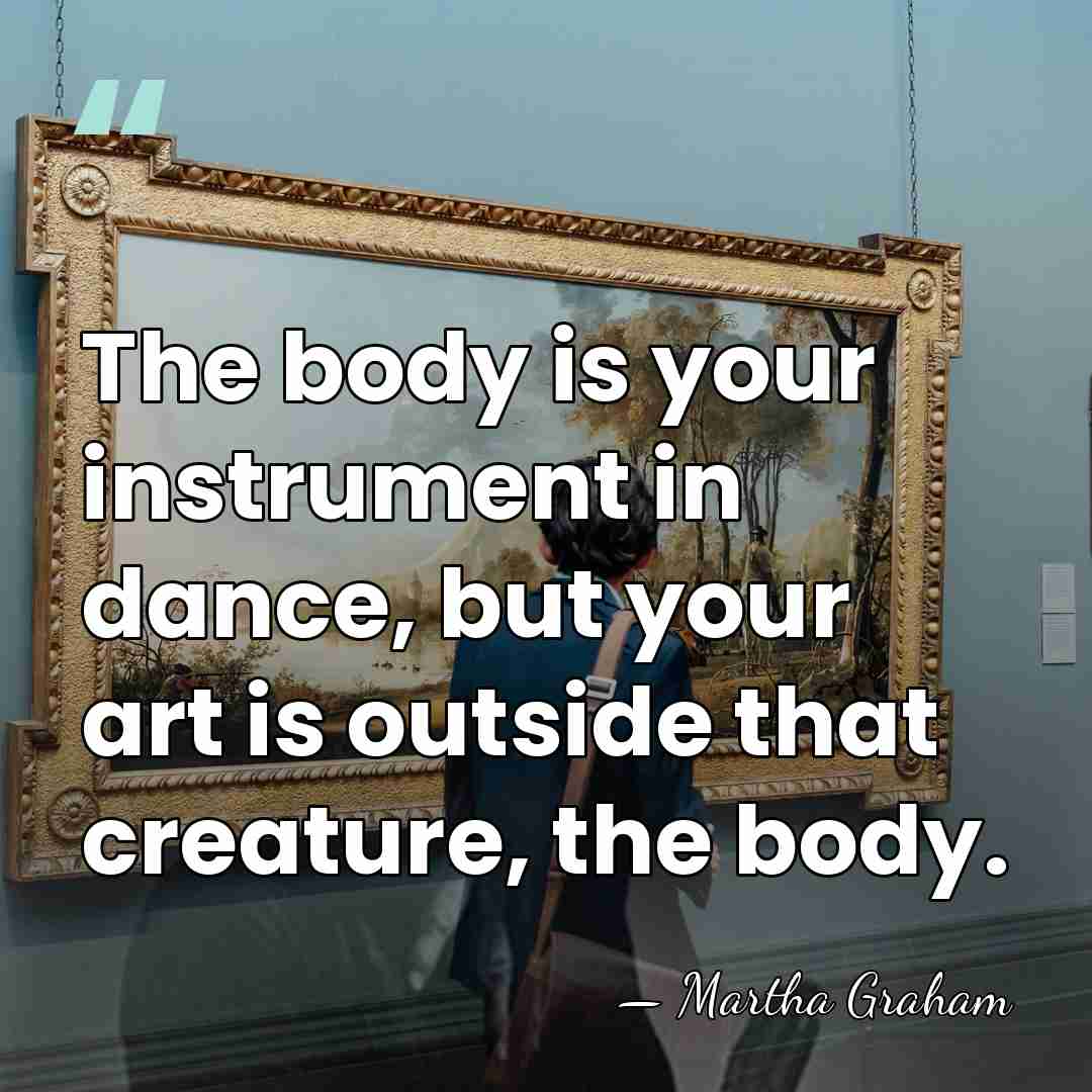 The body is your instrument in dance, but your art is outside&hellip; - Martha Graham