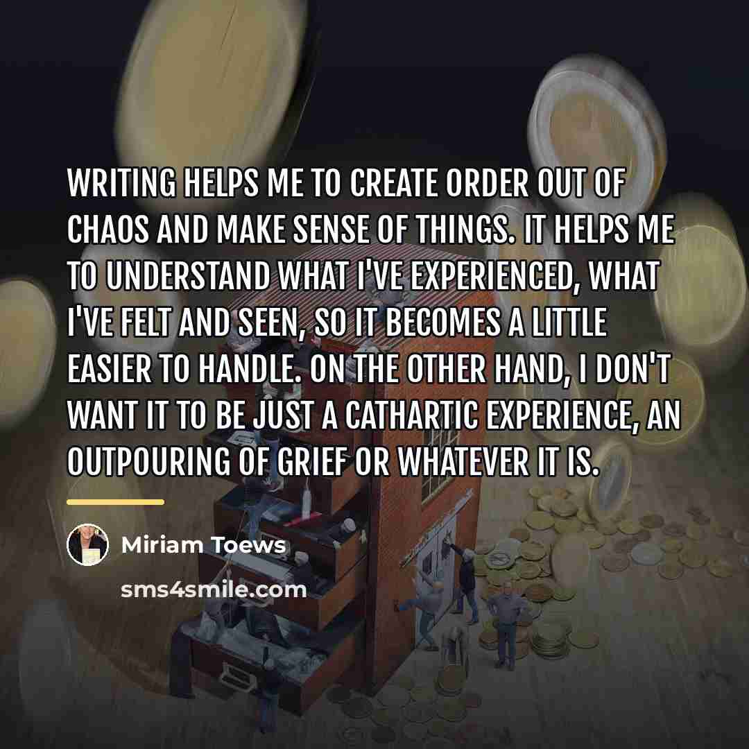 “Writing helps me to create order out of chaos and…” quote by Miriam Toews